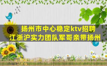 扬州市中心稳定ktv招聘江浙沪实力团队军哥亲带扬州