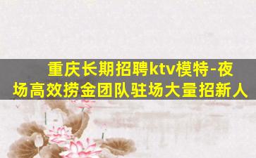 重庆长期招聘ktv模特-夜场高效捞金团队驻场大量招新人